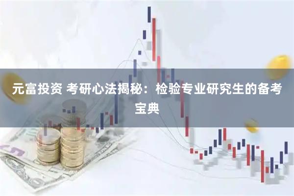 元富投资 考研心法揭秘：检验专业研究生的备考宝典