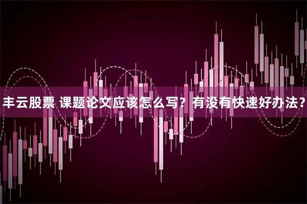丰云股票 课题论文应该怎么写？有没有快速好办法？