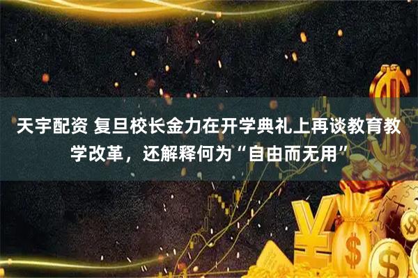 天宇配资 复旦校长金力在开学典礼上再谈教育教学改革，还解释何为“自由而无用”