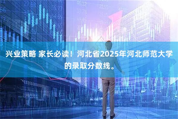 兴业策略 家长必读！河北省2025年河北师范大学的录取分数线。