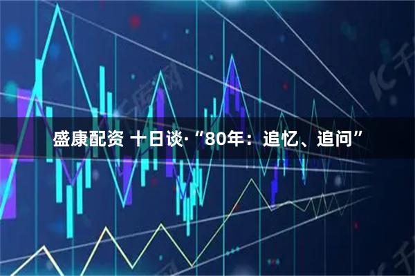 盛康配资 十日谈·“80年：追忆、追问”
