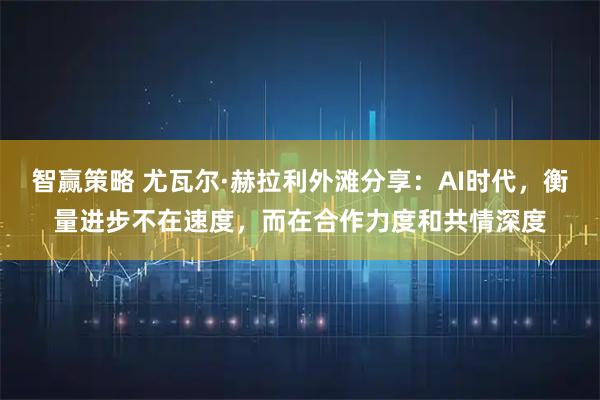 智赢策略 尤瓦尔·赫拉利外滩分享：AI时代，衡量进步不在速度，而在合作力度和共情深度