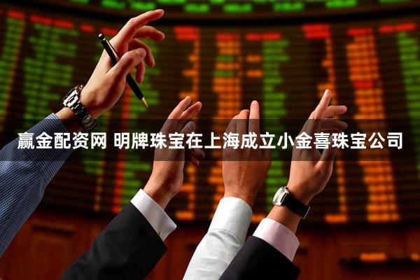 赢金配资网 明牌珠宝在上海成立小金喜珠宝公司