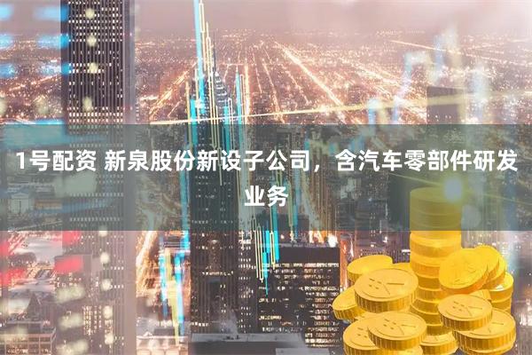 1号配资 新泉股份新设子公司，含汽车零部件研发业务