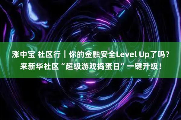涨中宝 社区行｜你的金融安全Level Up了吗？来新华社区“超级游戏捣蛋日”一键升级！