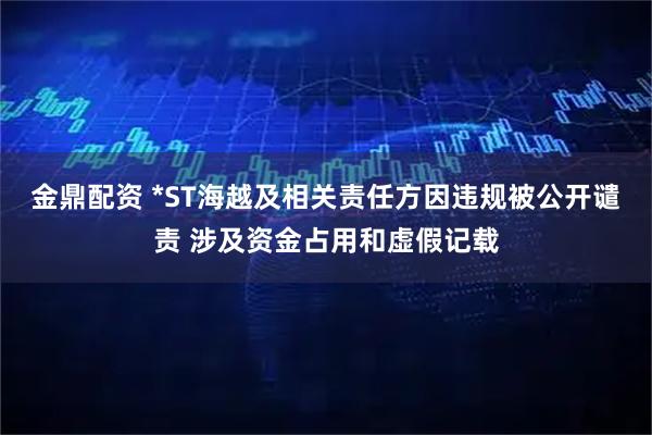 金鼎配资 *ST海越及相关责任方因违规被公开谴责 涉及资金占用和虚假记载