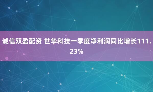 诚信双盈配资 世华科技一季度净利润同比增长111.23%