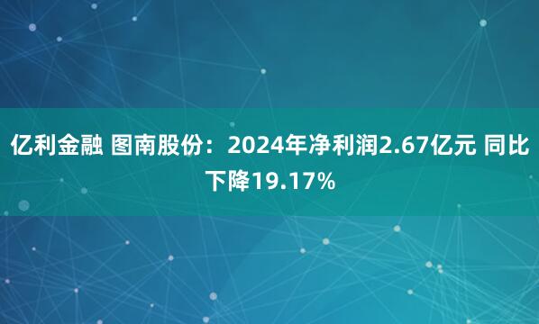 亿利金融 图南股份：2024年净利润2.67亿元 同比下降19.17%