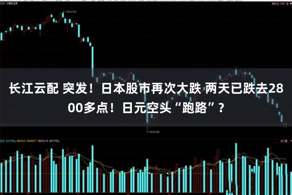 长江云配 突发！日本股市再次大跌 两天已跌去2800多点！日元空头“跑路”？