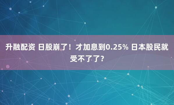 升融配资 日股崩了！才加息到0.25% 日本股民就受不了了？