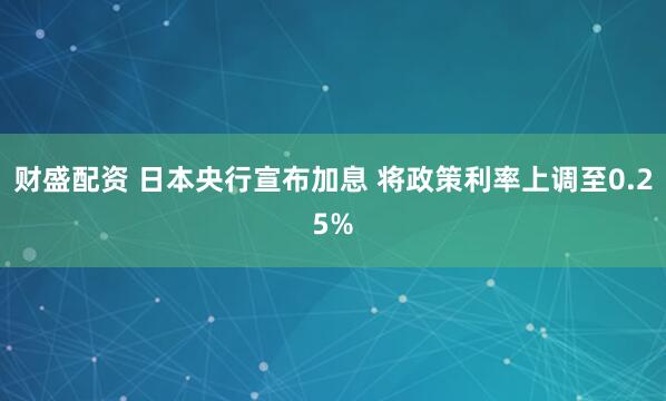 财盛配资 日本央行宣布加息 将政策利率上调至0.25%