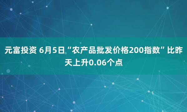 元富投资 6月5日“农产品批发价格200指数”比昨天上升0.06个点