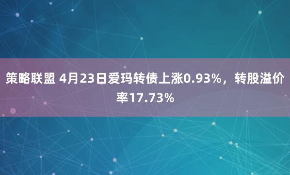 策略联盟 4月23日爱玛转债上涨0.93%，转股溢价率17.73%