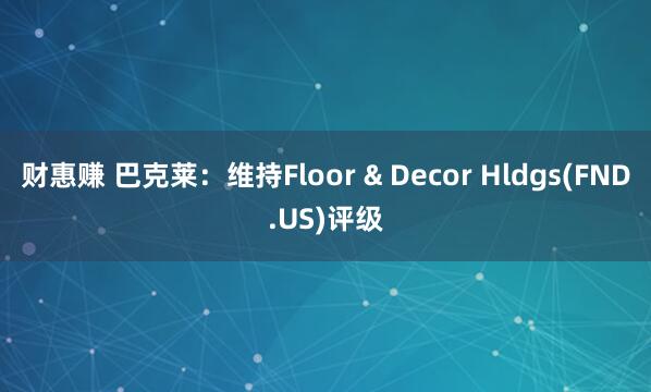 财惠赚 巴克莱：维持Floor & Decor Hldgs(FND.US)评级