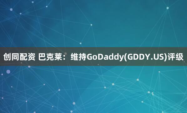 创同配资 巴克莱：维持GoDaddy(GDDY.US)评级