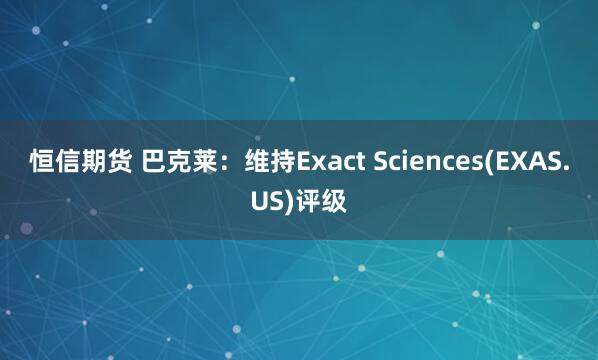 恒信期货 巴克莱：维持Exact Sciences(EXAS.US)评级