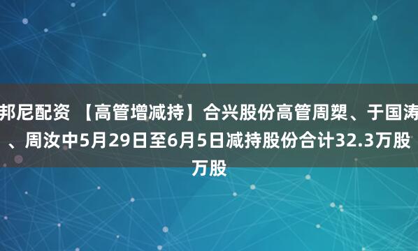 邦尼配资 【高管增减持】合兴股份高管周槊、于国涛、周汝中5月29日至6月5日减持股份合计32.3万股