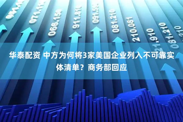 华泰配资 中方为何将3家美国企业列入不可靠实体清单？商务部回应