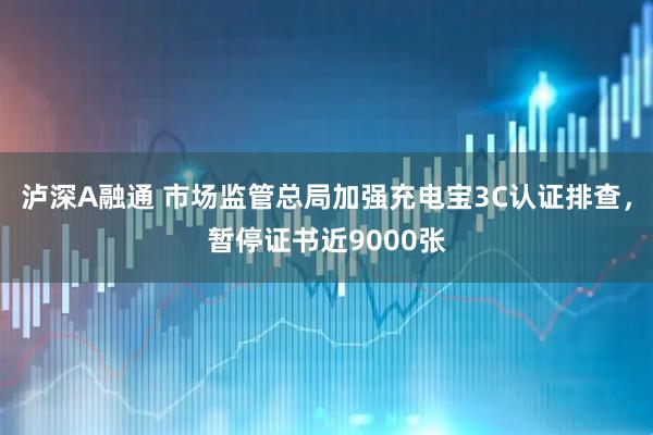 泸深A融通 市场监管总局加强充电宝3C认证排查，暂停证书近9000张