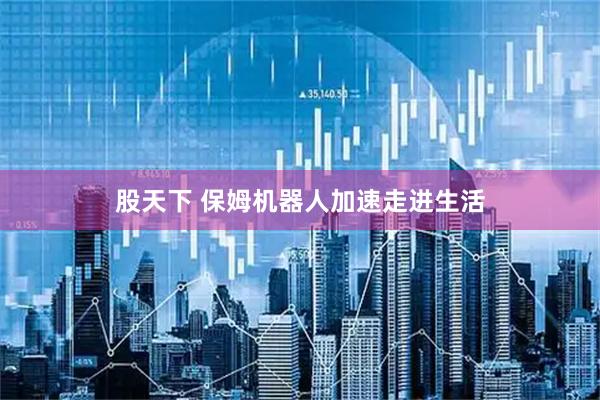 股天下 保姆机器人加速走进生活
