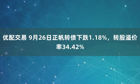 优配交易 9月26日正帆转债下跌1.18%，转股溢价率34.42%