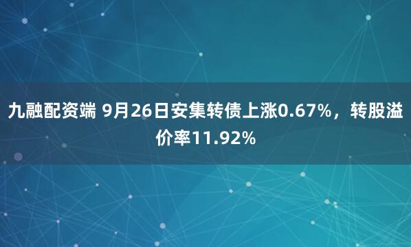 九融配资端 9月26日安集转债上涨0.67%，转股溢价率11.92%