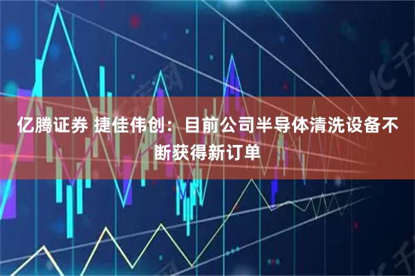 亿腾证券 捷佳伟创：目前公司半导体清洗设备不断获得新订单