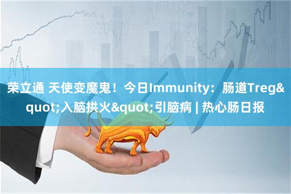 荣立通 天使变魔鬼！今日Immunity：肠道Treg&quot;入脑拱火&quot;引脑病 | 热心肠日报
