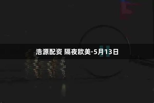 浩源配资 隔夜欧美·5月13日