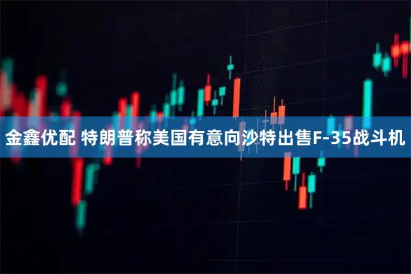 金鑫优配 特朗普称美国有意向沙特出售F-35战斗机