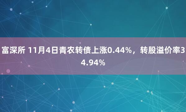 富深所 11月4日青农转债上涨0.44%，转股溢价率34.94%