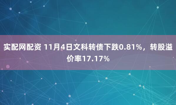 实配网配资 11月4日文科转债下跌0.81%，转股溢价率17.17%
