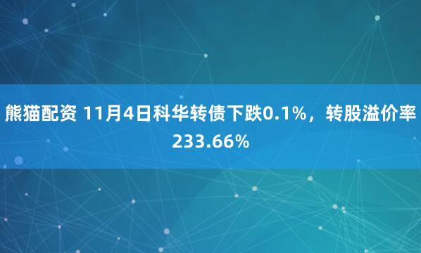 熊猫配资 11月4日科华转债下跌0.1%，转股溢价率233.66%