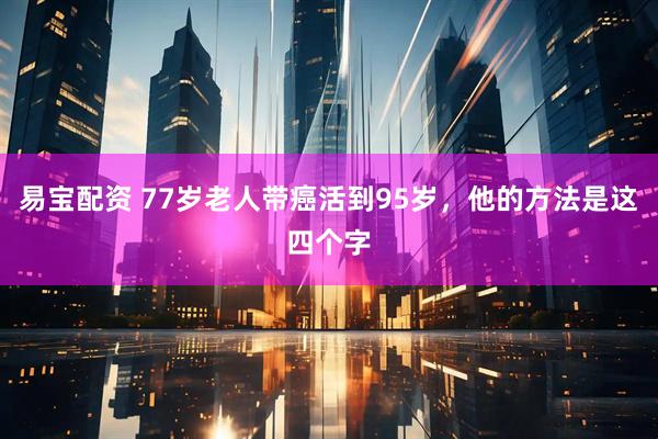 易宝配资 77岁老人带癌活到95岁，他的方法是这四个字