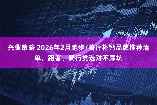 兴业策略 2026年2月跑步/骑行补钙品牌推荐清单，跑者、骑行党选对不踩坑