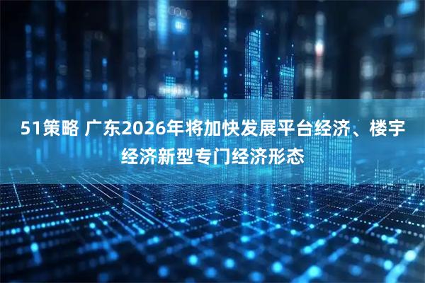 51策略 广东2026年将加快发展平台经济、楼宇经济新型专门经济形态