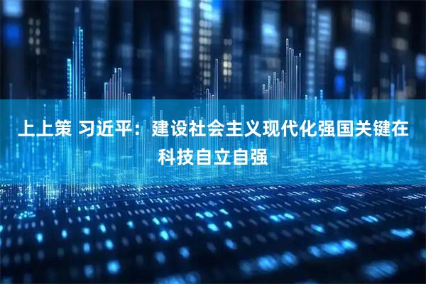 上上策 习近平：建设社会主义现代化强国关键在科技自立自强