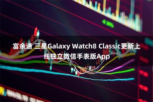 富余通 三星Galaxy Watch8 Classic更新上线独立微信手表版App
