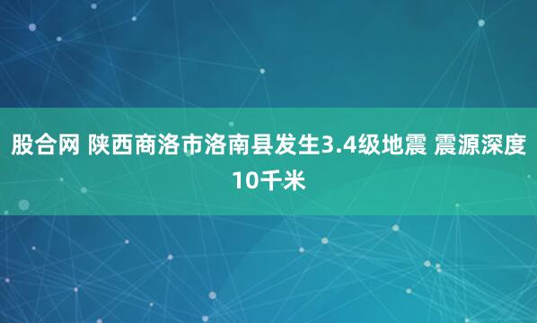 股合网 陕西商洛市洛南县发生3.4级地震 震源深度10千米