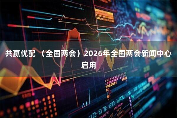 共赢优配 （全国两会）2026年全国两会新闻中心启用