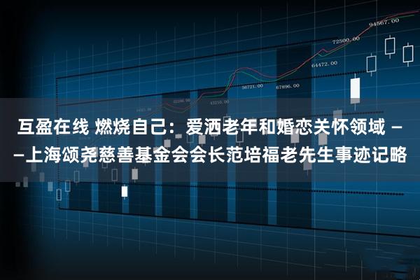 互盈在线 燃烧自己：爱洒老年和婚恋关怀领域 ——上海颂尧慈善基金会会长范培福老先生事迹记略