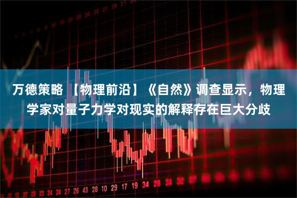 万德策略 【物理前沿】《自然》调查显示，物理学家对量子力学对现实的解释存在巨大分歧