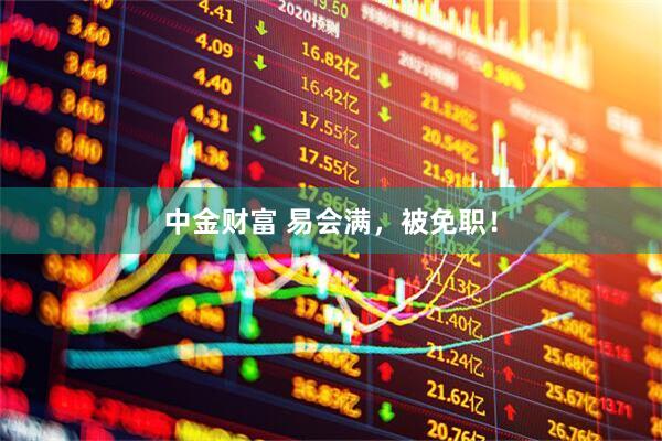 中金财富 易会满，被免职！