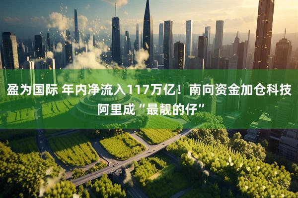盈为国际 年内净流入117万亿！南向资金加仓科技 阿里成“最靓的仔”