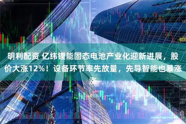 明利配资 亿纬锂能固态电池产业化迎新进展，股价大涨12%！设备环节率先放量，先导智能也暴涨