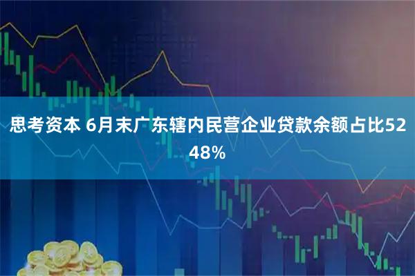 思考资本 6月末广东辖内民营企业贷款余额占比5248%