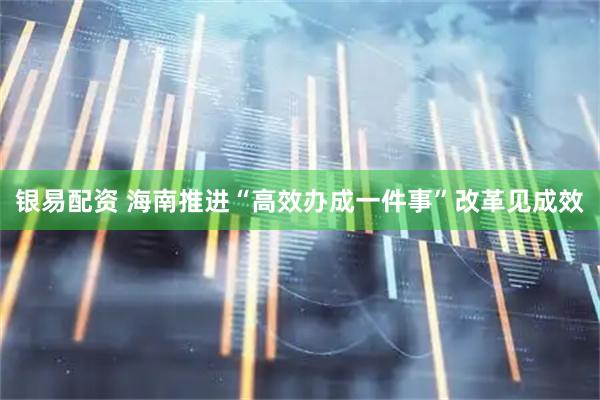 银易配资 海南推进“高效办成一件事”改革见成效